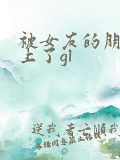 被女友的朋友强上了gl