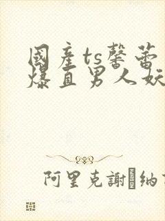 国产ts馨蕾口爆直男人妖人妖