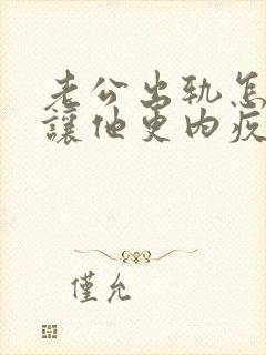 老公出轨怎么做让他更内疚