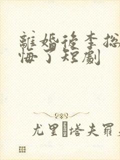 离婚后李总裁后悔了短剧