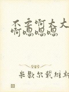 不要啊太大了啊啊嗯嗯嗯