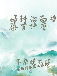 妇科治白带多的药有什么