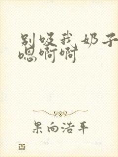 别吸我奶子嗯嗯嗯啊啊