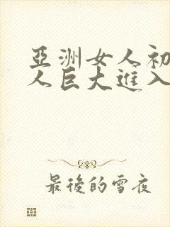 亚洲女人初尝黑人巨大进入