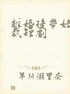 离婚后带娃嫁总裁短剧