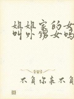 姐姐家的女儿是叫外甥女吗