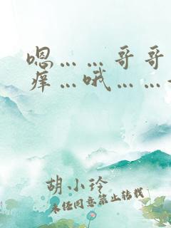 嗯……哥哥～好痒…哦……好粗