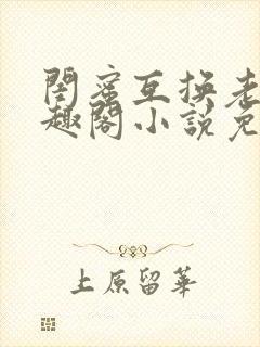 闺蜜互换老公笔趣阁小说免费阅读