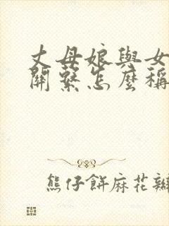 丈母娘与女婿的关系怎么称呼