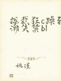 总裁狂c躁到高潮失禁bl