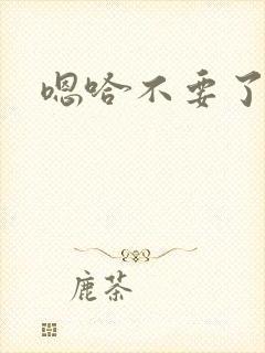 嗯哈不要了嗯啊