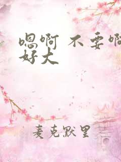 嗯啊 不要啊 好大