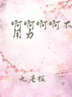 啊啊啊啊不要停用力