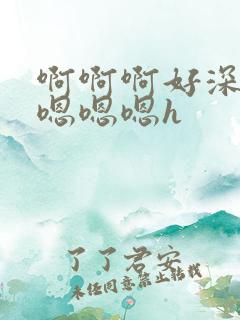 啊啊啊好深轻点嗯嗯嗯h