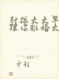 封总太太早就想跟你离婚太久