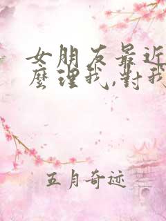 女朋友最近不怎么理我,对我冷淡了