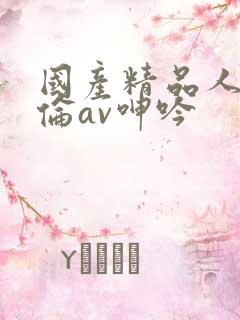 国产精品人妻人伦av呻吟