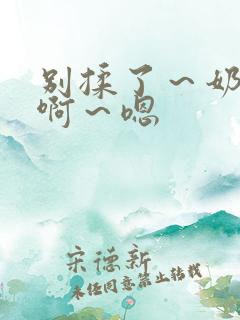 别揉了~奶头~啊~嗯