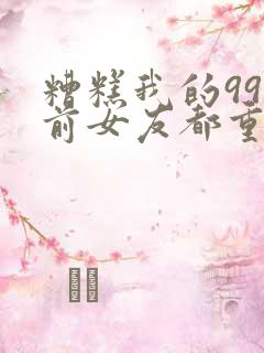 糟糕我的99个前女友都重生了短剧免费