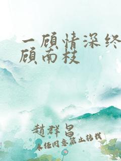 一顾情深终不悔顾南枝