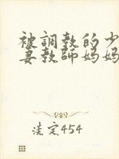 被调教的少妇人妻教师妈妈