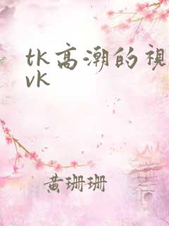 tk高潮的视频vk