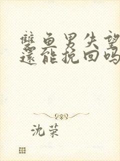 双鱼男失望死心还能挽回吗