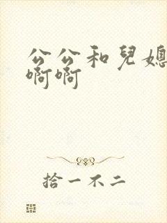 公公和儿媳嗯嗯啊啊