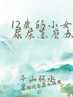 12岁的小女孩尿床怎么办