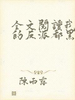 全文阅读我攻略的反派都黑化了