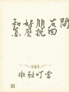 和好朋友闹矛盾怎么挽回