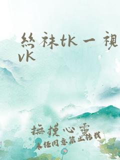 丝袜tk一视频vk