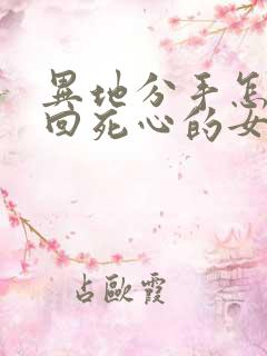 异地分手怎么挽回死心的女朋友