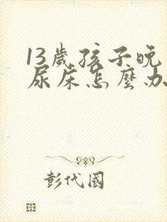 13岁孩子晚上尿床怎么办