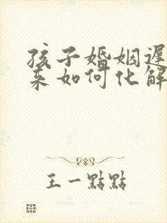 孩子婚姻迟迟不来如何化解