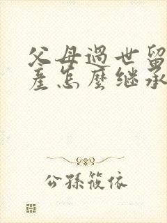 父母过世留下房产怎么继承