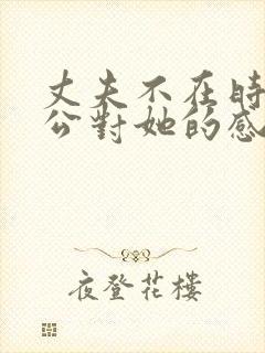 丈夫不在时候公公对她的感觉