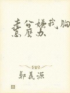 老公嫌我胸小了怎么办