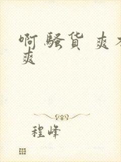 啊 骚货 爽不爽