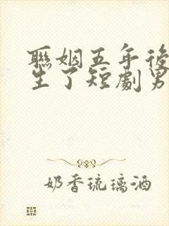 联姻五年后她重生了短剧男主