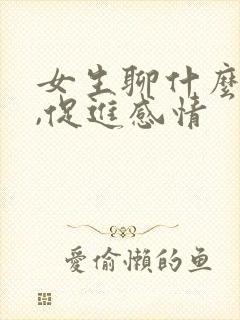 女生聊什么话题,促进感情