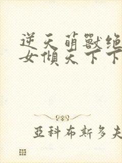 逆天萌兽绝世妖女倾天下下拉式