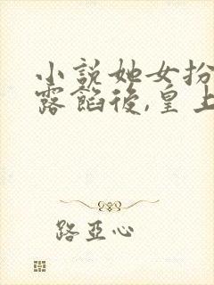 小说她女扮男装露馅后,皇上沦陷了阅读