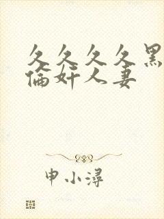 久久久久黑人强伦奸人妻