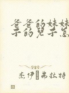 爸爸的妹妹的儿子的儿子怎么称呼