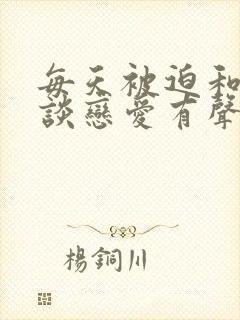 每天被迫和大佬谈恋爱有声小说免费