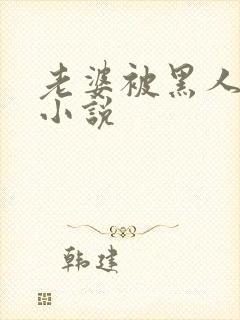 老婆被黑人操的小说