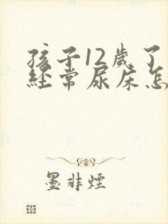 孩子12岁了还经常尿床怎么办