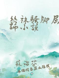 丝袜骚脚屈辱老师小说