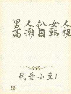 男人扒女人下添高潮日韩视频